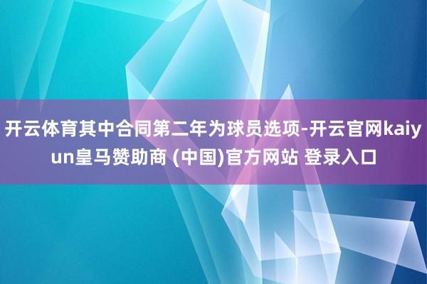 开云体育其中合同第二年为球员选项-开云官网kaiyun皇马赞助商 (中国)官方网站 登录入口