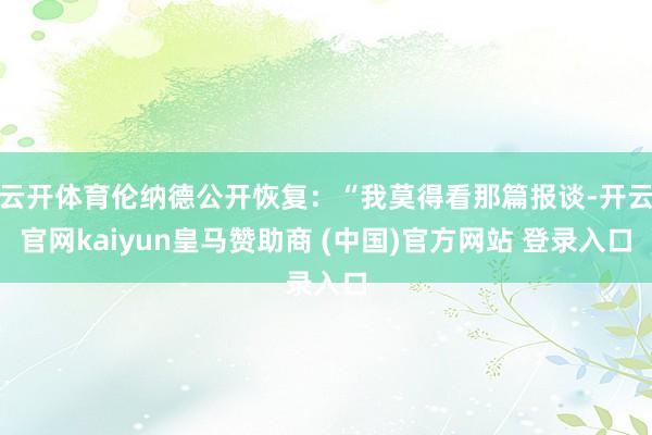 云开体育伦纳德公开恢复：“我莫得看那篇报谈-开云官网kaiyun皇马赞助商 (中国)官方网站 登录入口