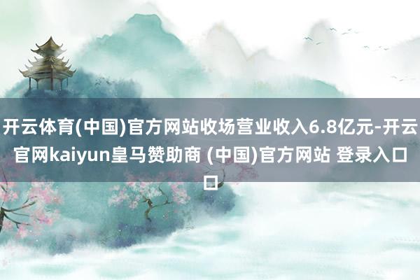 开云体育(中国)官方网站收场营业收入6.8亿元-开云官网kaiyun皇马赞助商 (中国)官方网站 登录入口