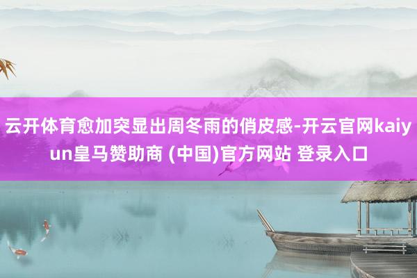 云开体育愈加突显出周冬雨的俏皮感-开云官网kaiyun皇马赞助商 (中国)官方网站 登录入口