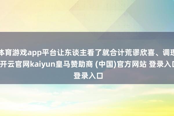 体育游戏app平台让东谈主看了就合计荒谬欣喜、调理-开云官网kaiyun皇马赞助商 (中国)官方网站 登录入口