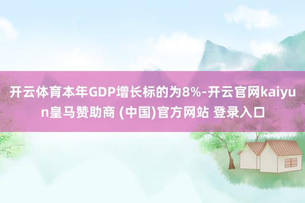 开云体育本年GDP增长标的为8%-开云官网kaiyun皇马赞助商 (中国)官方网站 登录入口