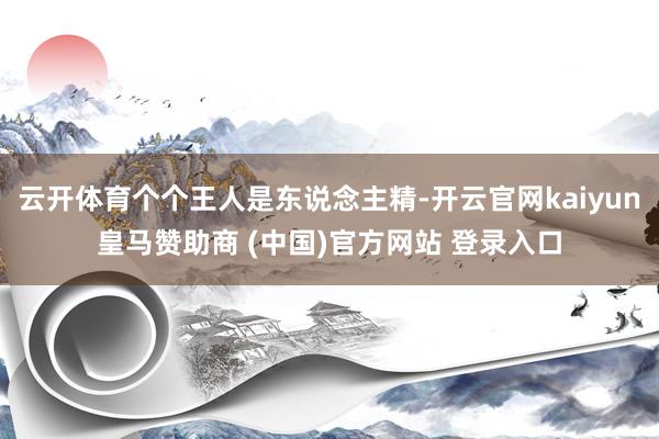 云开体育个个王人是东说念主精-开云官网kaiyun皇马赞助商 (中国)官方网站 登录入口