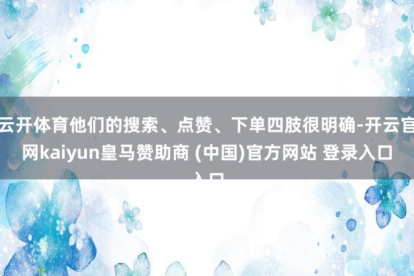 云开体育他们的搜索、点赞、下单四肢很明确-开云官网kaiyun皇马赞助商 (中国)官方网站 登录入口