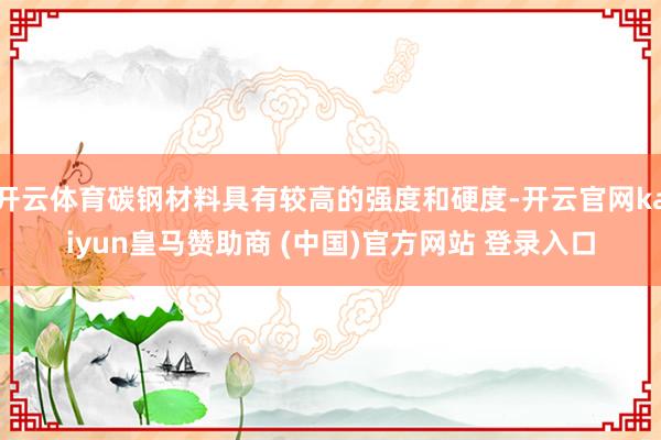 开云体育碳钢材料具有较高的强度和硬度-开云官网kaiyun皇马赞助商 (中国)官方网站 登录入口