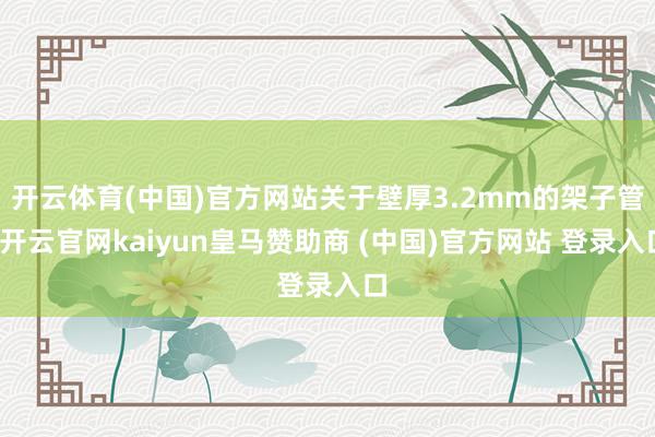 开云体育(中国)官方网站关于壁厚3.2mm的架子管-开云官网kaiyun皇马赞助商 (中国)官方网站 登录入口