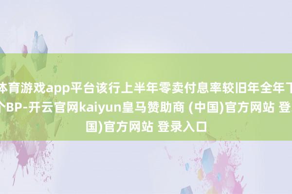 体育游戏app平台该行上半年零卖付息率较旧年全年下落27个BP-开云官网kaiyun皇马赞助商 (中国)官方网站 登录入口
