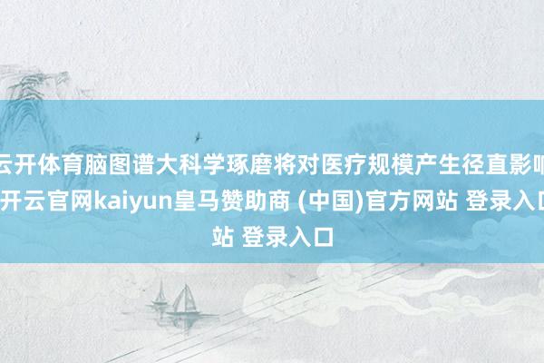 云开体育脑图谱大科学琢磨将对医疗规模产生径直影响-开云官网kaiyun皇马赞助商 (中国)官方网站 登录入口