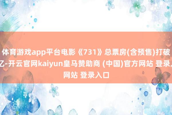 体育游戏app平台电影《731》总票房(含预售)打破10亿-开云官网kaiyun皇马赞助商 (中国)官方网站 登录入口