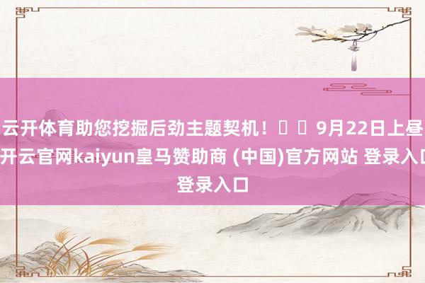 云开体育助您挖掘后劲主题契机！		　　9月22日上昼-开云官网kaiyun皇马赞助商 (中国)官方网站 登录入口