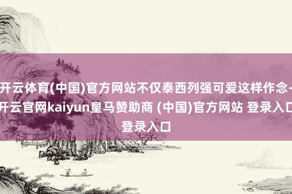 开云体育(中国)官方网站不仅泰西列强可爱这样作念-开云官网kaiyun皇马赞助商 (中国)官方网站 登录入口