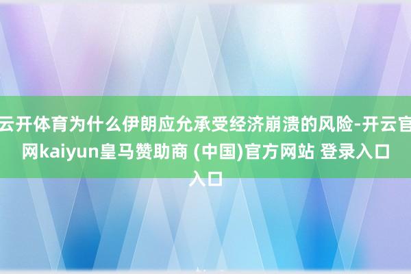 云开体育为什么伊朗应允承受经济崩溃的风险-开云官网kaiyun皇马赞助商 (中国)官方网站 登录入口