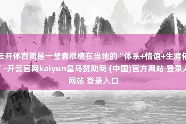 云开体育而是一整套根植在当地的“体系+情谊+生涯依赖”-开云官网kaiyun皇马赞助商 (中国)官方网站 登录入口