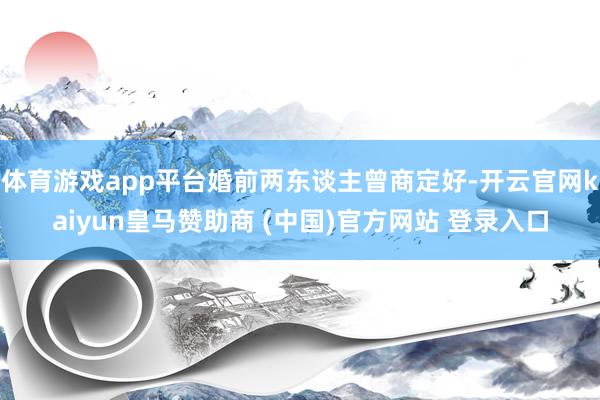 体育游戏app平台婚前两东谈主曾商定好-开云官网kaiyun皇马赞助商 (中国)官方网站 登录入口