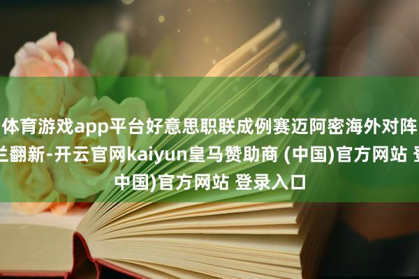 体育游戏app平台好意思职联成例赛迈阿密海外对阵新英格兰翻新-开云官网kaiyun皇马赞助商 (中国)官方网站 登录入口