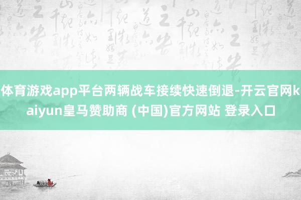 体育游戏app平台两辆战车接续快速倒退-开云官网kaiyun皇马赞助商 (中国)官方网站 登录入口