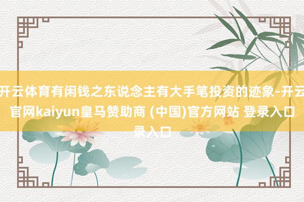 开云体育有闲钱之东说念主有大手笔投资的迹象-开云官网kaiyun皇马赞助商 (中国)官方网站 登录入口