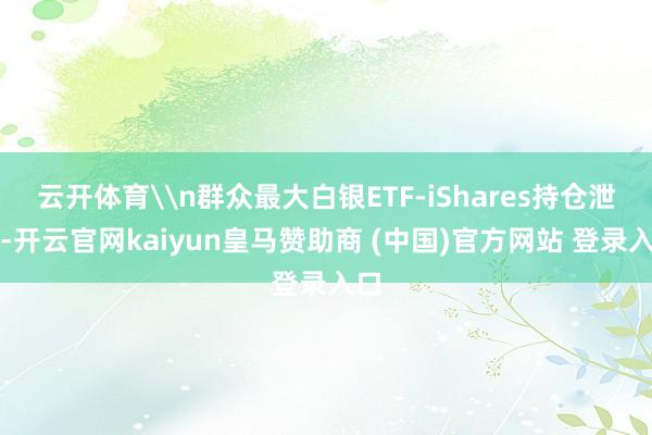 云开体育\n群众最大白银ETF-iShares持仓泄露-开云官网kaiyun皇马赞助商 (中国)官方网站 登录入口