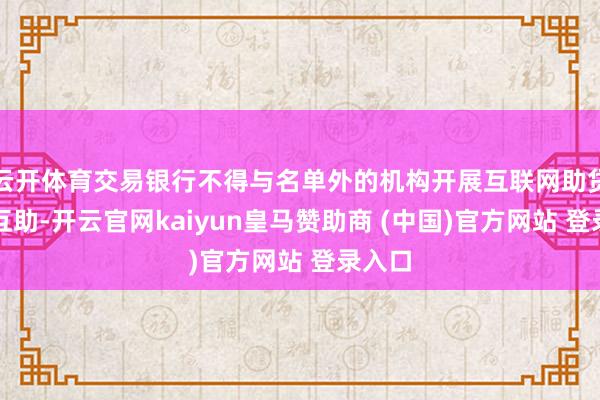 云开体育交易银行不得与名单外的机构开展互联网助贷业务互助-开云官网kaiyun皇马赞助商 (中国)官方网站 登录入口