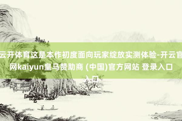 云开体育这是本作初度面向玩家绽放实测体验-开云官网kaiyun皇马赞助商 (中国)官方网站 登录入口