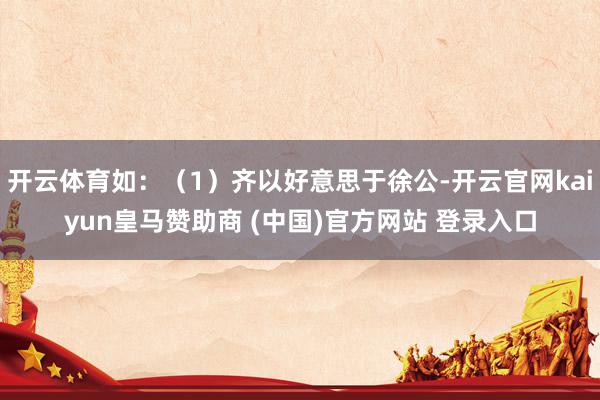 开云体育如：（1）齐以好意思于徐公-开云官网kaiyun皇马赞助商 (中国)官方网站 登录入口