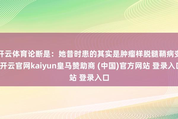开云体育论断是：她昔时患的其实是肿瘤样脱髓鞘病变-开云官网kaiyun皇马赞助商 (中国)官方网站 登录入口