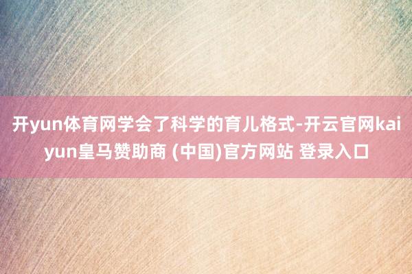 开yun体育网学会了科学的育儿格式-开云官网kaiyun皇马赞助商 (中国)官方网站 登录入口