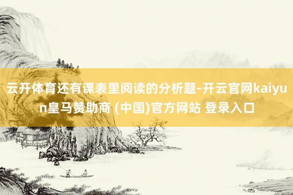 云开体育还有课表里阅读的分析题-开云官网kaiyun皇马赞助商 (中国)官方网站 登录入口