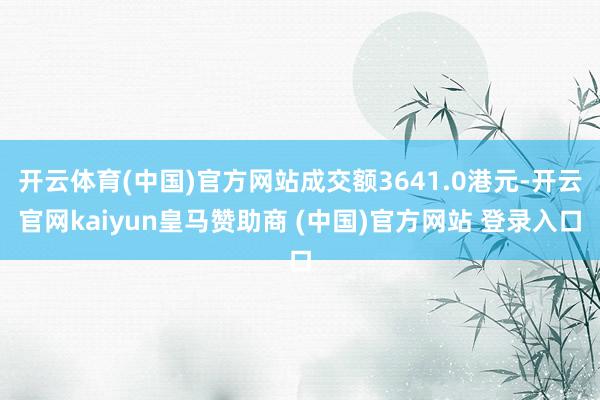 开云体育(中国)官方网站成交额3641.0港元-开云官网kaiyun皇马赞助商 (中国)官方网站 登录入口