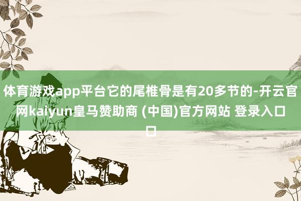 体育游戏app平台它的尾椎骨是有20多节的-开云官网kaiyun皇马赞助商 (中国)官方网站 登录入口