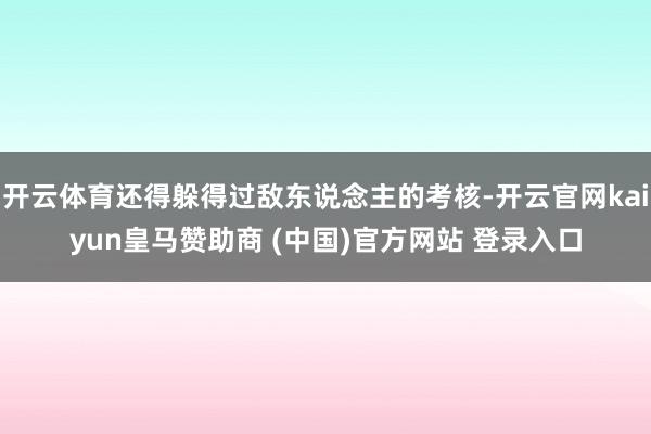 开云体育还得躲得过敌东说念主的考核-开云官网kaiyun皇马赞助商 (中国)官方网站 登录入口
