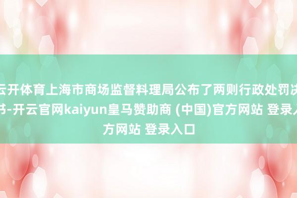 云开体育上海市商场监督料理局公布了两则行政处罚决定书-开云官网kaiyun皇马赞助商 (中国)官方网站 登录入口