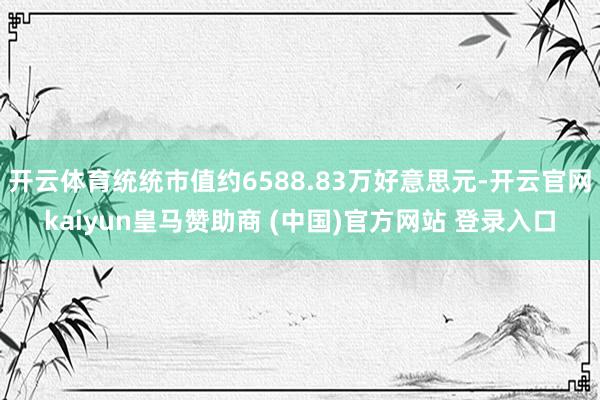 开云体育统统市值约6588.83万好意思元-开云官网kaiyun皇马赞助商 (中国)官方网站 登录入口