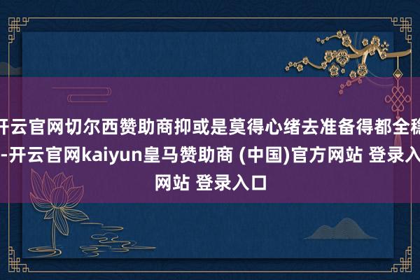 开云官网切尔西赞助商抑或是莫得心绪去准备得都全稳妥-开云官网kaiyun皇马赞助商 (中国)官方网站 登录入口