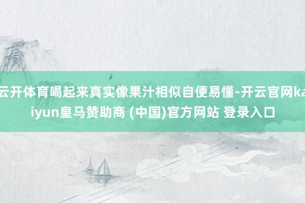 云开体育喝起来真实像果汁相似自便易懂-开云官网kaiyun皇马赞助商 (中国)官方网站 登录入口