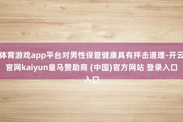 体育游戏app平台对男性保管健康具有抨击道理-开云官网kaiyun皇马赞助商 (中国)官方网站 登录入口