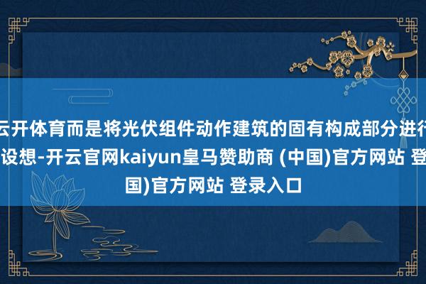 云开体育而是将光伏组件动作建筑的固有构成部分进行一体化设想-开云官网kaiyun皇马赞助商 (中国)官方网站 登录入口