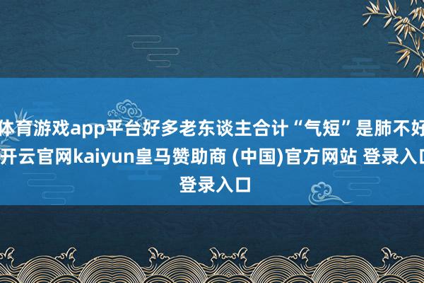 体育游戏app平台好多老东谈主合计“气短”是肺不好-开云官网kaiyun皇马赞助商 (中国)官方网站 登录入口