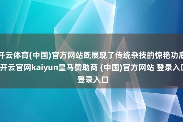 开云体育(中国)官方网站既展现了传统杂技的惊艳功底-开云官网kaiyun皇马赞助商 (中国)官方网站 登录入口
