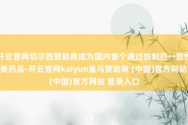 开云官网切尔西赞助商成为国内首个通过仿制药一致性评价的同类药品-开云官网kaiyun皇马赞助商 (中国)官方网站 登录入口