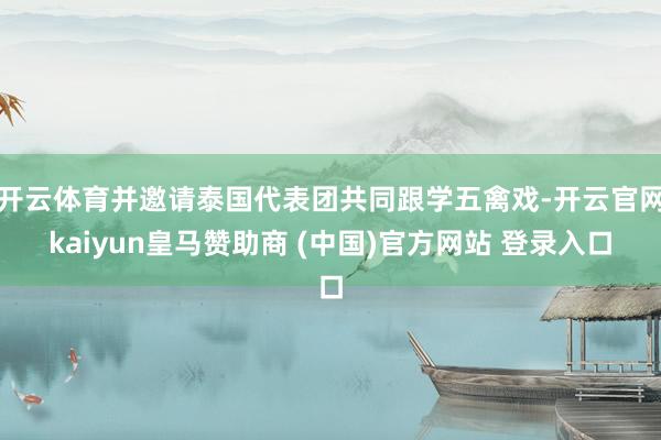 开云体育并邀请泰国代表团共同跟学五禽戏-开云官网kaiyun皇马赞助商 (中国)官方网站 登录入口
