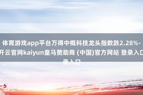 体育游戏app平台万得中概科技龙头指数跌2.28%-开云官网kaiyun皇马赞助商 (中国)官方网站 登录入口