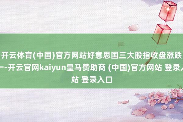 开云体育(中国)官方网站　　好意思国三大股指收盘涨跌不一-开云官网kaiyun皇马赞助商 (中国)官方网站 登录入口