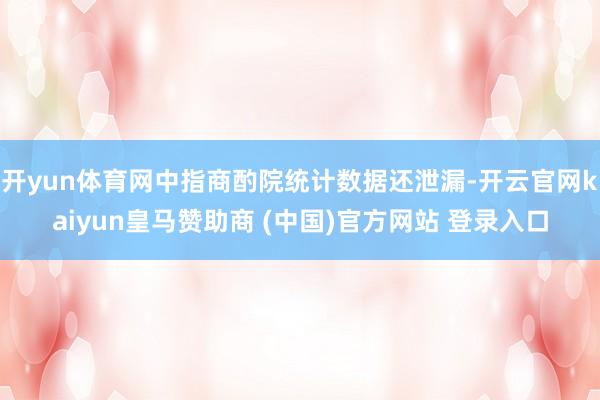开yun体育网中指商酌院统计数据还泄漏-开云官网kaiyun皇马赞助商 (中国)官方网站 登录入口