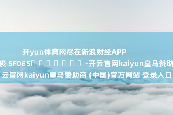 开yun体育网尽在新浪财经APP            						职守剪辑：张俊 SF065							-开云官网kaiyun皇马赞助商 (中国)官方网站 登录入口