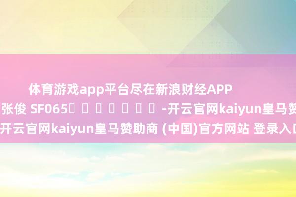 体育游戏app平台尽在新浪财经APP            						攀扯裁剪：张俊 SF065							-开云官网kaiyun皇马赞助商 (中国)官方网站 登录入口