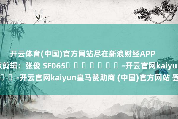 开云体育(中国)官方网站尽在新浪财经APP            						包袱剪辑：张俊 SF065							-开云官网kaiyun皇马赞助商 (中国)官方网站 登录入口