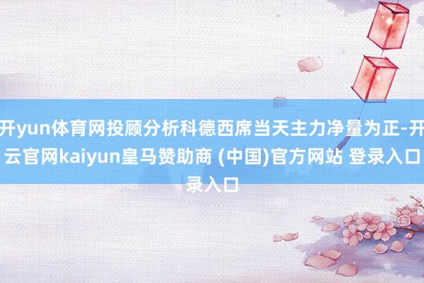 开yun体育网投顾分析科德西席当天主力净量为正-开云官网kaiyun皇马赞助商 (中国)官方网站 登录入口