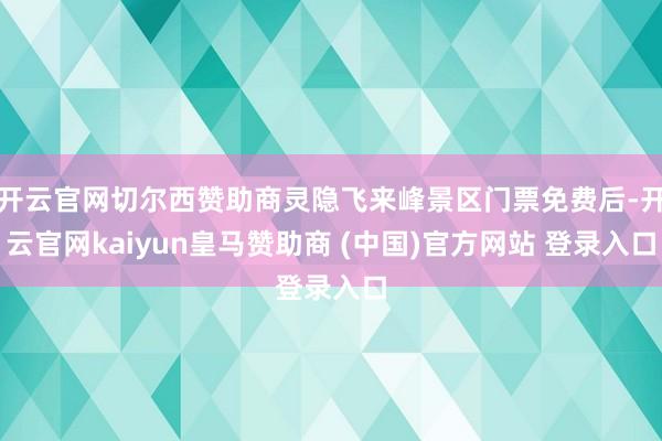 开云官网切尔西赞助商灵隐飞来峰景区门票免费后-开云官网kaiyun皇马赞助商 (中国)官方网站 登录入口