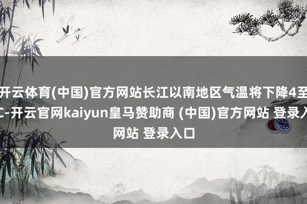开云体育(中国)官方网站长江以南地区气温将下降4至6℃-开云官网kaiyun皇马赞助商 (中国)官方网站 登录入口